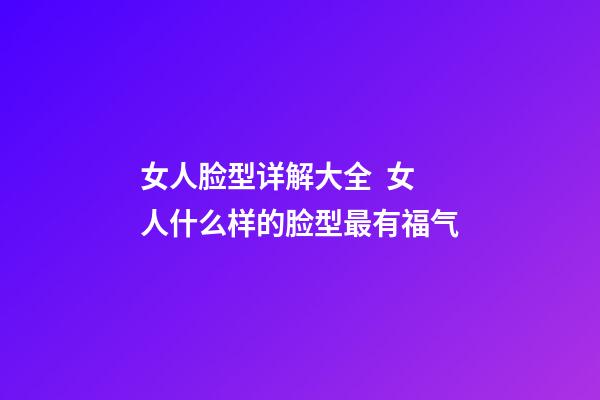 女人脸型详解大全  女人什么样的脸型最有福气
